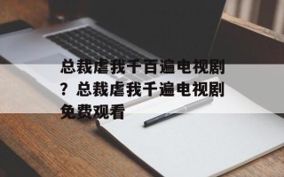 总裁虐我千百遍电视剧？总裁虐我千遍电视剧免费观看
