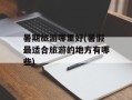 暑期旅游哪里好(暑假最适合旅游的地方有哪些)