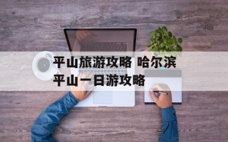 平山旅游攻略 哈尔滨平山一日游攻略