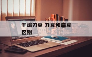 干煸刀豆 刀豆和扁豆区别