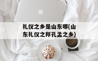礼仪之乡是山东哪(山东礼仪之邦孔孟之乡)