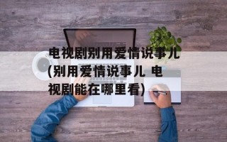 电视剧别用爱情说事儿(别用爱情说事儿 电视剧能在哪里看)