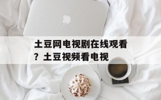 土豆网电视剧在线观看？土豆视频看电视