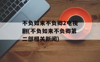 不负如来不负卿2电视剧(不负如来不负卿第二部相关新闻)