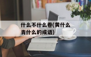 什么不什么卷(黄什么青什么的成语)