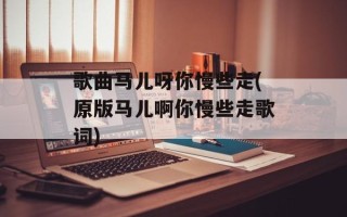 歌曲马儿呀你慢些走(原版马儿啊你慢些走歌词)