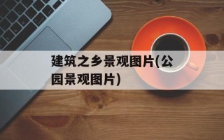 建筑之乡景观图片(公园景观图片)