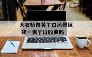大石桥市黄丫口风景区 建一黄丫口收费吗