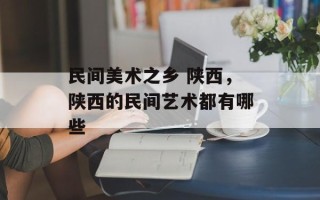 民间美术之乡 陕西，陕西的民间艺术都有哪些