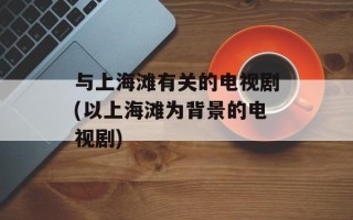 与上海滩有关的电视剧(以上海滩为背景的电视剧)