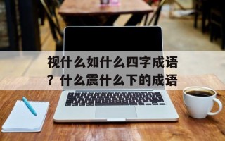 视什么如什么四字成语？什么震什么下的成语