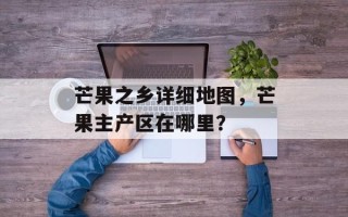 芒果之乡详细地图，芒果主产区在哪里？