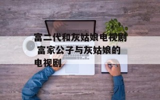 富二代和灰姑娘电视剧 富家公子与灰姑娘的电视剧