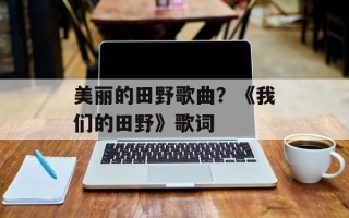 美丽的田野歌曲？《我们的田野》歌词