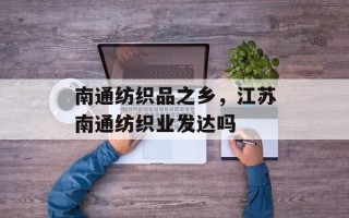 南通纺织品之乡，江苏南通纺织业发达吗