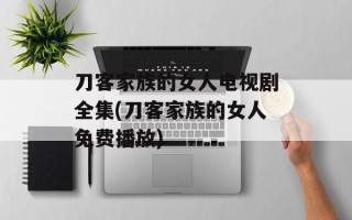 刀客家族的女人电视剧全集(刀客家族的女人免费播放)
