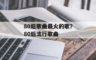 80后歌曲最火的歌？80后流行歌曲