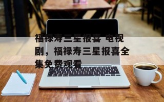福禄寿三星报喜 电视剧，福禄寿三星报喜全集免费观看