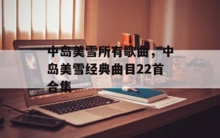 中岛美雪所有歌曲，中岛美雪经典曲目22首合集
