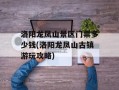 洛阳龙凤山景区门票多少钱(洛阳龙凤山古镇游玩攻略)