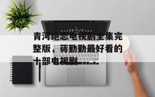 青河绝恋电视剧全集完整版，蒋勤勤最好看的十部电视剧