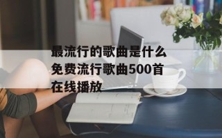 最流行的歌曲是什么 免费流行歌曲500首在线播放