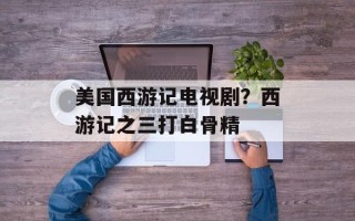 美国西游记电视剧？西游记之三打白骨精
