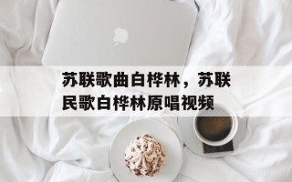 苏联歌曲白桦林，苏联民歌白桦林原唱视频