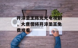 开漳圣王陈元光电视剧，大唐儒将开漳圣王免费观看