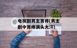 电视剧男主胃疼(男主剧中胃疼满头大汗)