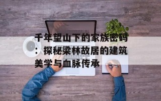 千年望山下的家族密码：探秘梁林故居的建筑美学与血脉传承
