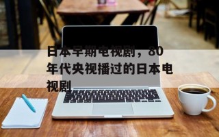 日本早期电视剧，80年代央视播过的日本电视剧