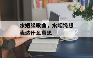 水姻缘歌曲，水姻缘想表达什么意思
