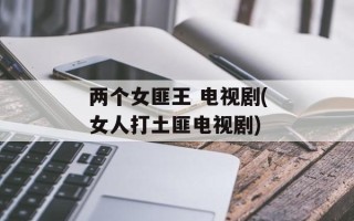 两个女匪王 电视剧(女人打土匪电视剧)