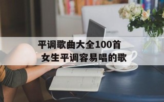 平调歌曲大全100首 女生平调容易唱的歌