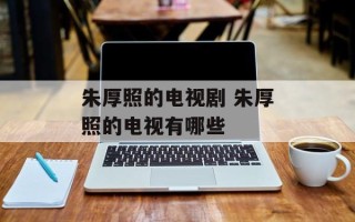 朱厚照的电视剧 朱厚照的电视有哪些