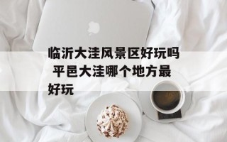 临沂大洼风景区好玩吗 平邑大洼哪个地方最好玩