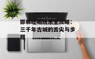 邯郸吃喝玩乐全攻略：三千年古城的舌尖与步履