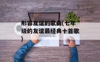 形容友谊的歌曲(七年级的友谊最经典十首歌)