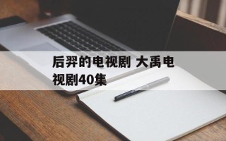 后羿的电视剧 大禹电视剧40集