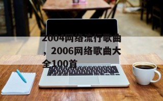 2004网络流行歌曲，2006网络歌曲大全100首