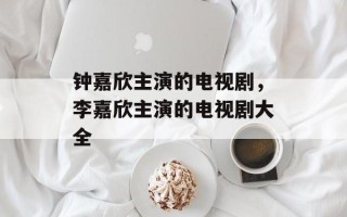 钟嘉欣主演的电视剧，李嘉欣主演的电视剧大全