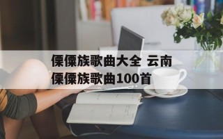 傈僳族歌曲大全 云南傈僳族歌曲100首