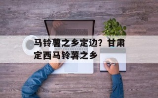 马铃薯之乡定边？甘肃定西马铃薯之乡