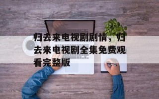 归去来电视剧剧情，归去来电视剧全集免费观看完整版