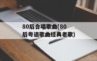 80后合唱歌曲(80后粤语歌曲经典老歌)