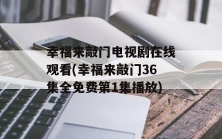 幸福来敲门电视剧在线观看(幸福来敲门36集全免费第1集播放)