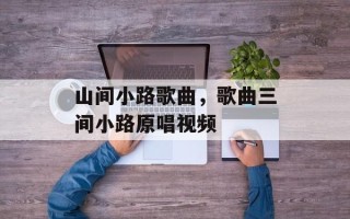 山间小路歌曲，歌曲三间小路原唱视频