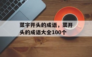 菜字开头的成语，菜开头的成语大全100个