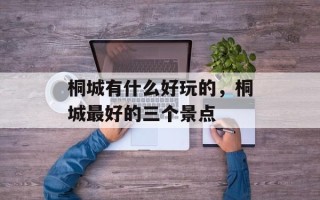 桐城有什么好玩的，桐城最好的三个景点